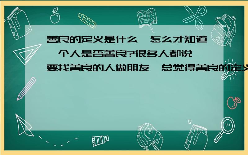 善良的定义是什么,怎么才知道一个人是否善良?很多人都说,要找善良的人做朋友,总觉得善良的定义太广了.