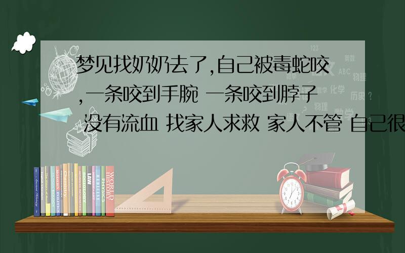 梦见找奶奶去了,自己被毒蛇咬,一条咬到手腕 一条咬到脖子 没有流血 找家人求救 家人不管 自己很伤心 最后看着快死了被跟家人不合的叔叔相救.