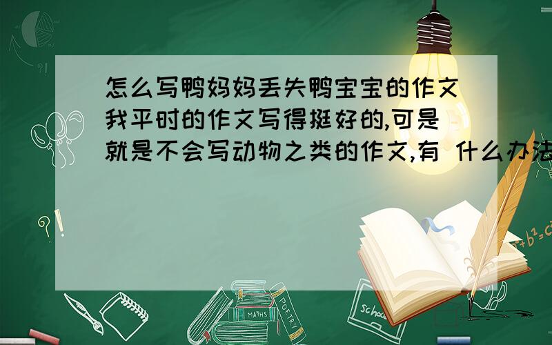 怎么写鸭妈妈丢失鸭宝宝的作文我平时的作文写得挺好的,可是就是不会写动物之类的作文,有 什么办法可以让我写好鸭妈妈丢失鸭宝宝的作文呢?