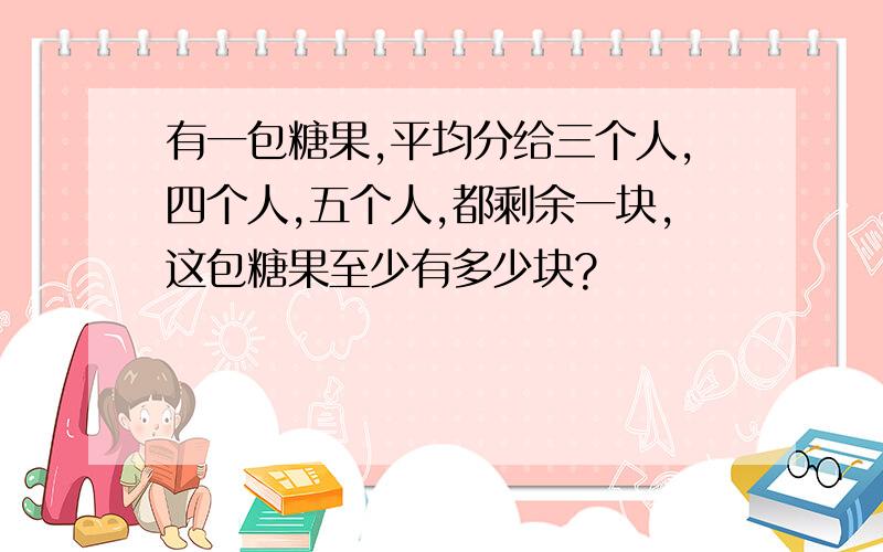 有一包糖果,平均分给三个人,四个人,五个人,都剩余一块,这包糖果至少有多少块?