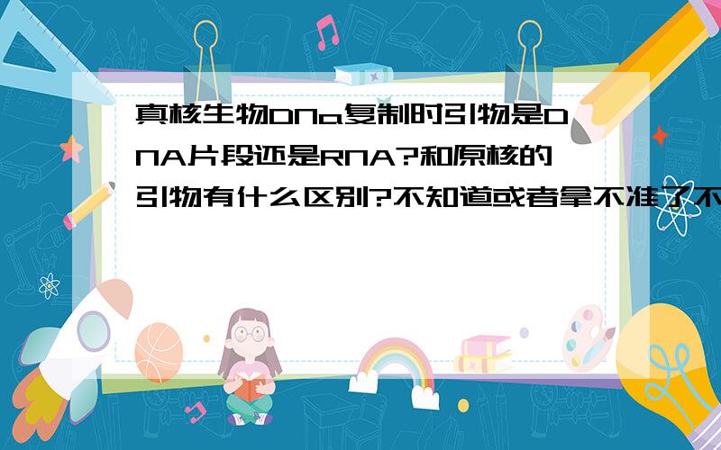 真核生物DNa复制时引物是DNA片段还是RNA?和原核的引物有什么区别?不知道或者拿不准了不要说