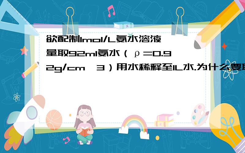 欲配制1mol/L氨水溶液,量取92ml氨水（ρ=0.92g/cm^3）用水稀释至1L水.为什么要取92ml氨水?具体原理,我怎么也算不出为什么该取92ml氨水?