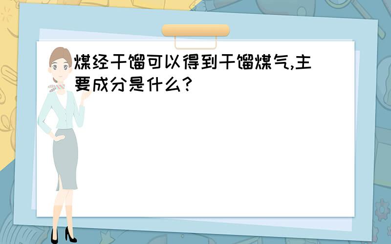 煤经干馏可以得到干馏煤气,主要成分是什么?