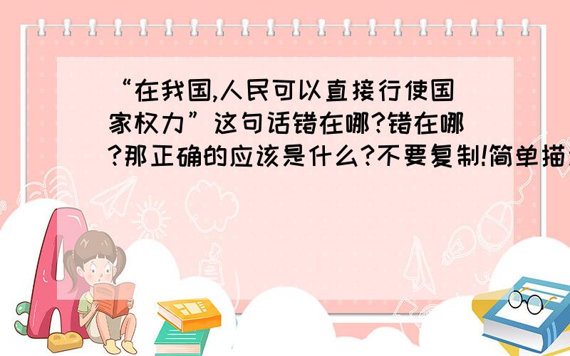 “在我国,人民可以直接行使国家权力”这句话错在哪?错在哪?那正确的应该是什么?不要复制!简单描述既可