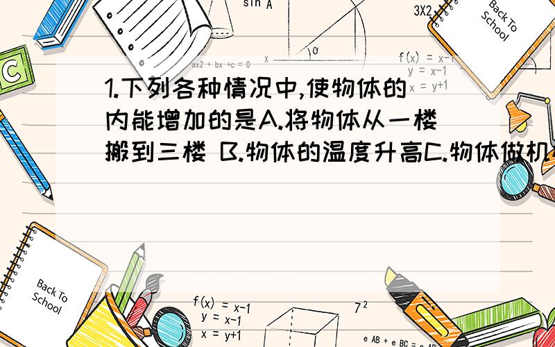 1.下列各种情况中,使物体的内能增加的是A.将物体从一楼搬到三楼 B.物体的温度升高C.物体做机械运动的速度增加 D.物体对外做功