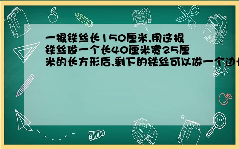 一根铁丝长150厘米,用这根铁丝做一个长40厘米宽25厘米的长方形后,剩下的铁丝可以做一个边长是多少厘米的正方形?