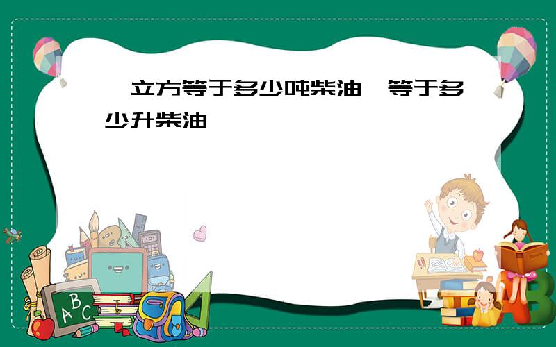 一立方等于多少吨柴油,等于多少升柴油