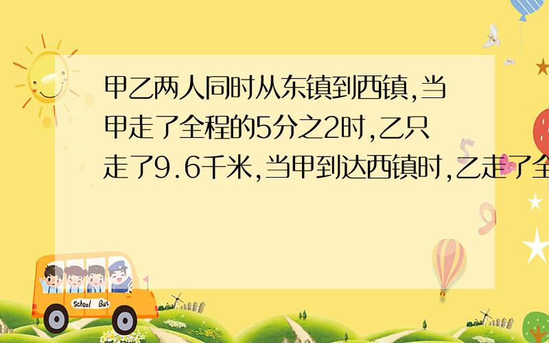 甲乙两人同时从东镇到西镇,当甲走了全程的5分之2时,乙只走了9.6千米,当甲到达西镇时,乙走了全程的11分之8,求东到西镇相距多少千米.