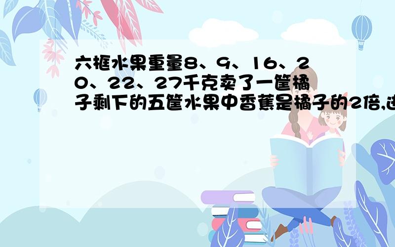 六框水果重量8、9、16、20、22、27千克卖了一筐橘子剩下的五筐水果中香蕉是橘子的2倍,进了（）筐香蕉