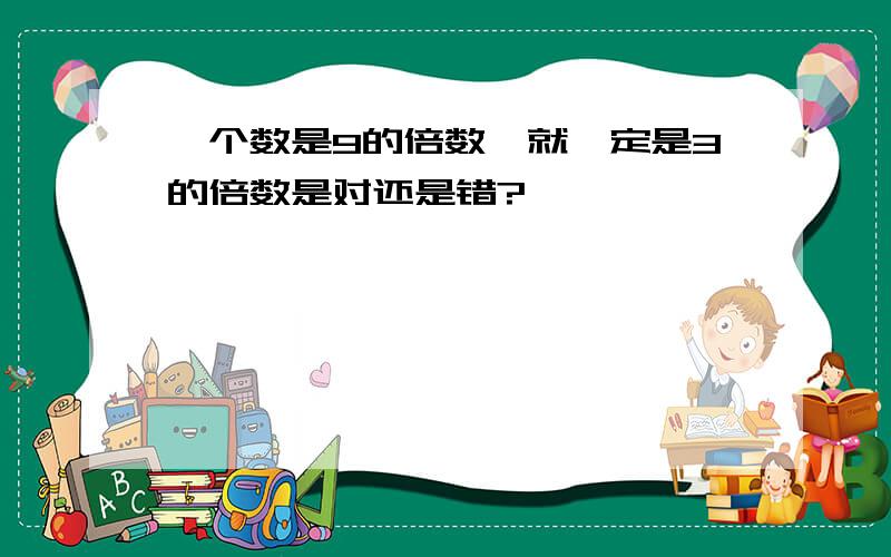 一个数是9的倍数,就一定是3的倍数是对还是错?