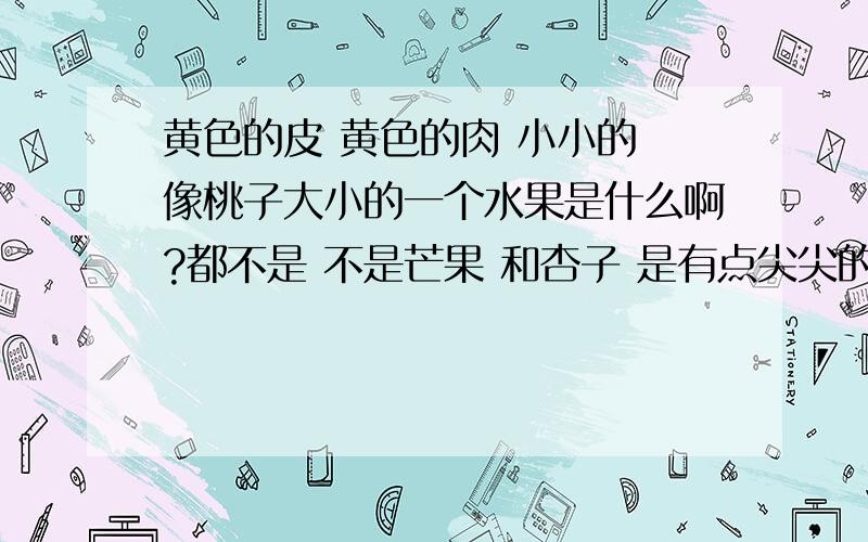 黄色的皮 黄色的肉 小小的 像桃子大小的一个水果是什么啊?都不是 不是芒果 和杏子 是有点尖尖的一头 一头大点不是桃子 他里面的核不是硬的是像一个花蕾一样的 一个个籽