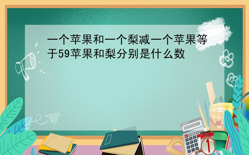 一个苹果和一个梨减一个苹果等于59苹果和梨分别是什么数