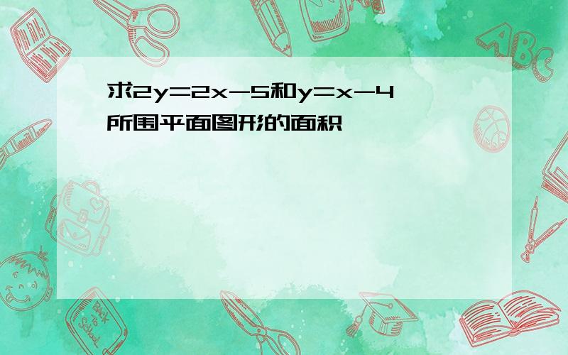 求2y=2x-5和y=x-4所围平面图形的面积