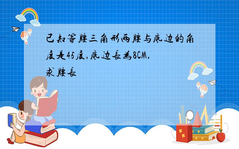 已知等腰三角形两腰与底边的角度是45度,底边长为8CM,求腰长