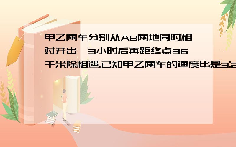 甲乙两车分别从AB两地同时相对开出,3小时后再距终点36千米除相遇.已知甲乙两车的速度比是3:2求相距多少