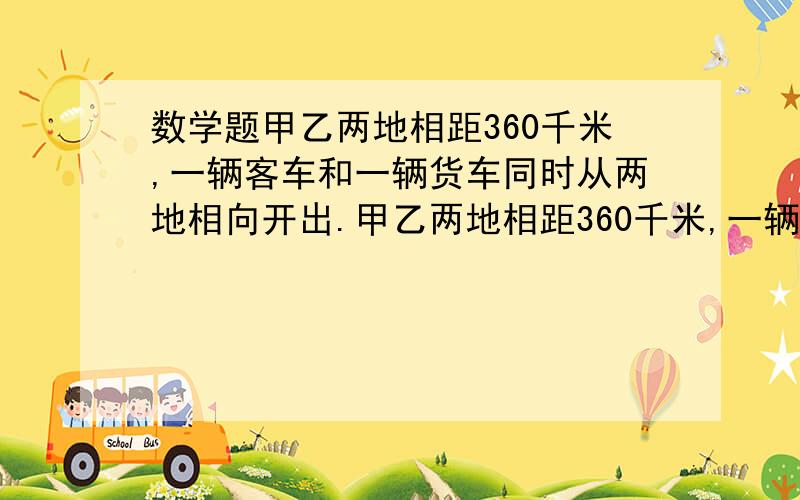 数学题甲乙两地相距360千米,一辆客车和一辆货车同时从两地相向开出.甲乙两地相距360千米,一辆客车和一辆货车同时从两地相向开出.客车每小时行68千米,货车每小时行52千米,两车上午8时出