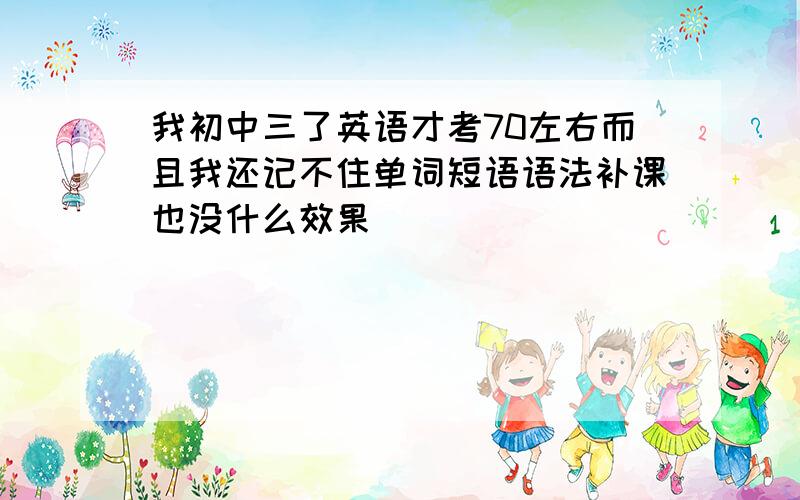 我初中三了英语才考70左右而且我还记不住单词短语语法补课也没什么效果