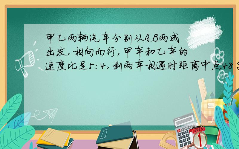 甲乙两辆汽车分别从A.B两成出发,相向而行,甲车和乙车的速度比是5：4,到两车相遇时距离中点48千米,两城之间的路程是多少千米？甲乙两辆汽车分别从A.B两成出发，相向而行，甲车和乙车的