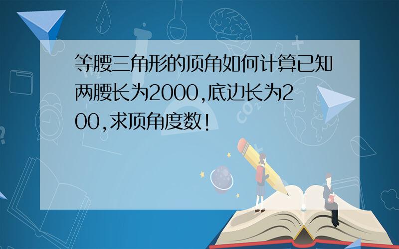 等腰三角形的顶角如何计算已知两腰长为2000,底边长为200,求顶角度数!