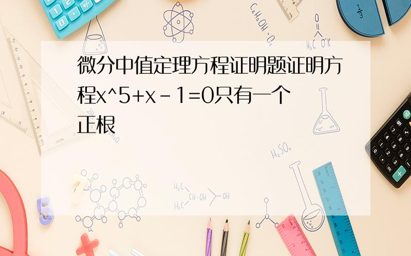 微分中值定理方程证明题证明方程x^5+x-1=0只有一个正根