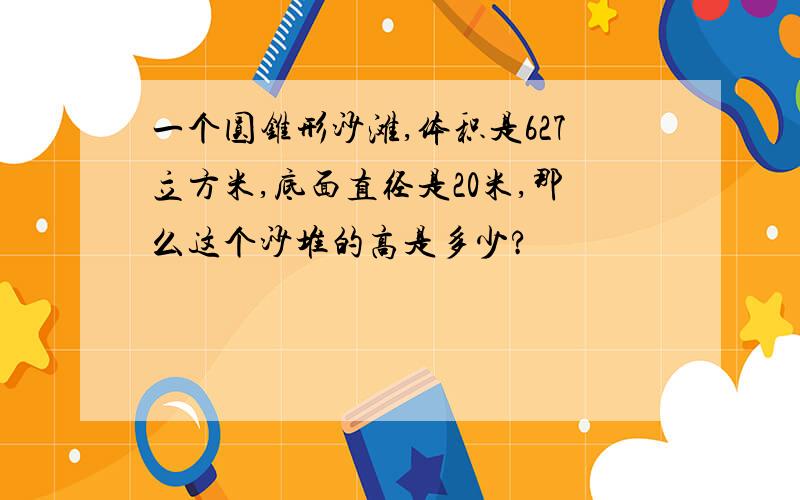 一个圆锥形沙滩,体积是627立方米,底面直径是20米,那么这个沙堆的高是多少?