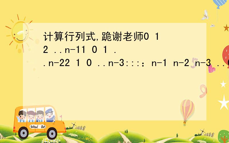 计算行列式,跪谢老师0 1 2 ..n-11 0 1 ..n-22 1 0 ..n-3:::：n-1 n-2 n-3 ..0