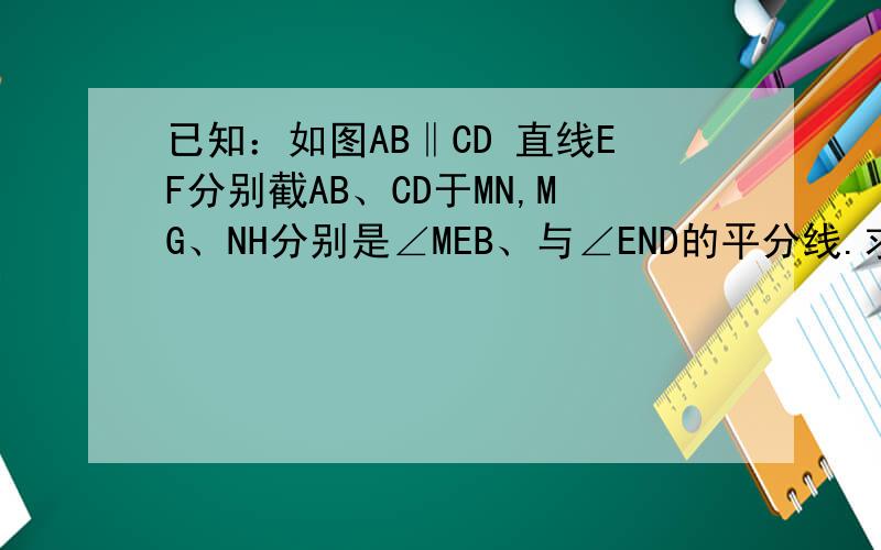 已知：如图AB‖CD 直线EF分别截AB、CD于MN,MG、NH分别是∠MEB、与∠END的平分线.求证：MG‖NH