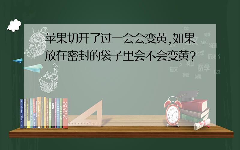 苹果切开了过一会会变黄,如果放在密封的袋子里会不会变黄?