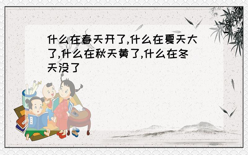 什么在春天开了,什么在夏天大了,什么在秋天黄了,什么在冬天没了