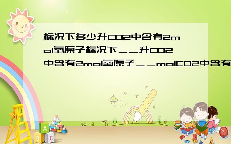 标况下多少升CO2中含有2mol氧原子标况下＿＿升CO2中含有2mol氧原子＿＿molCO2中含有3.01×10的23次方个CO2分子,它的质量是＿