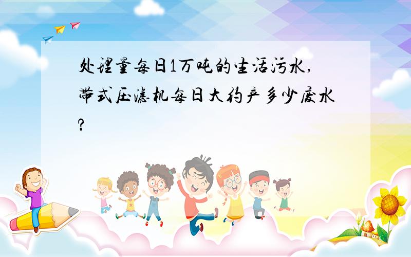 处理量每日1万吨的生活污水,带式压滤机每日大约产多少废水?