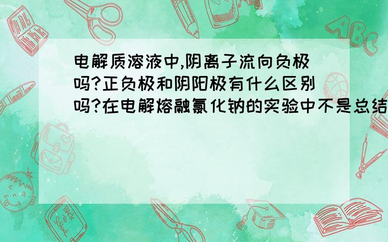 电解质溶液中,阴离子流向负极吗?正负极和阴阳极有什么区别吗?在电解熔融氯化钠的实验中不是总结出来阳离子移向阴极,而阴离子移向阳极吗?