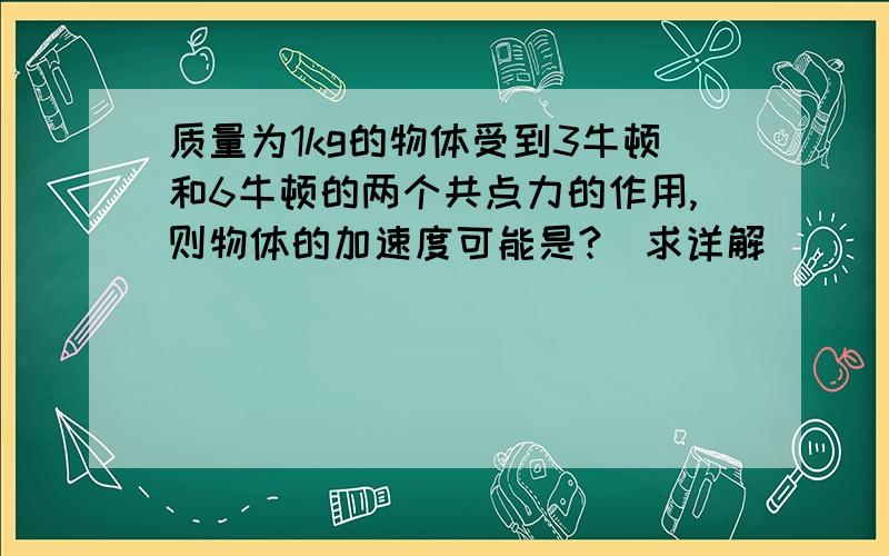 质量为1kg的物体受到3牛顿和6牛顿的两个共点力的作用,则物体的加速度可能是?（求详解）