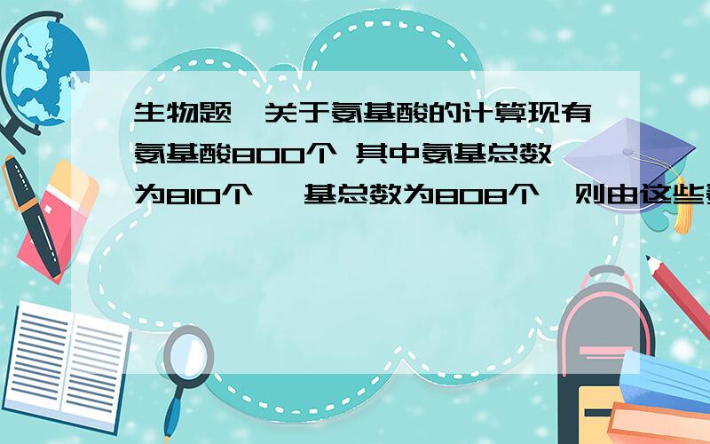 生物题,关于氨基酸的计算现有氨基酸800个 其中氨基总数为810个 羧基总数为808个,则由这些氨基酸合成很有2条肽链的蛋白质,共有肽键、氨基酸、羟基数目依次为多少.我知道氨基酸的算法，就