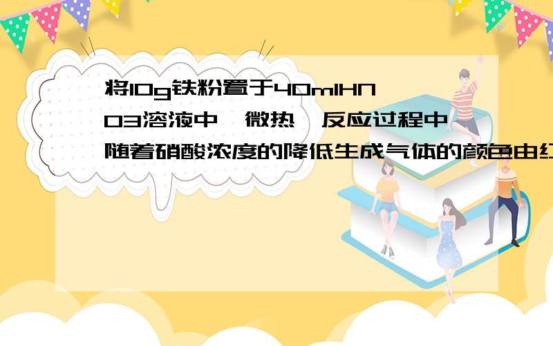 将10g铁粉置于40mlHNO3溶液中,微热,反应过程中随着硝酸浓度的降低生成气体的颜色由红棕色变为无色.充分反