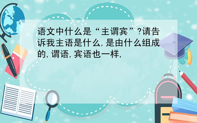 语文中什么是“主谓宾”?请告诉我主语是什么,是由什么组成的,谓语,宾语也一样,