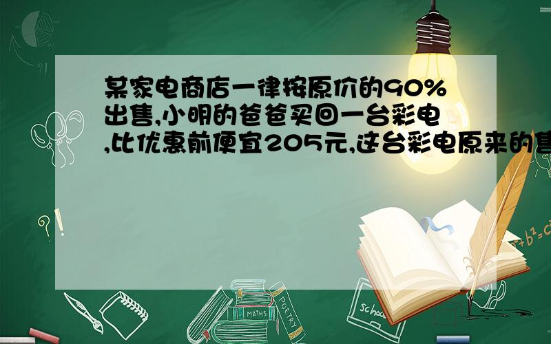 某家电商店一律按原价的90%出售,小明的爸爸买回一台彩电,比优惠前便宜205元,这台彩电原来的售价是多少元?(列式计算)