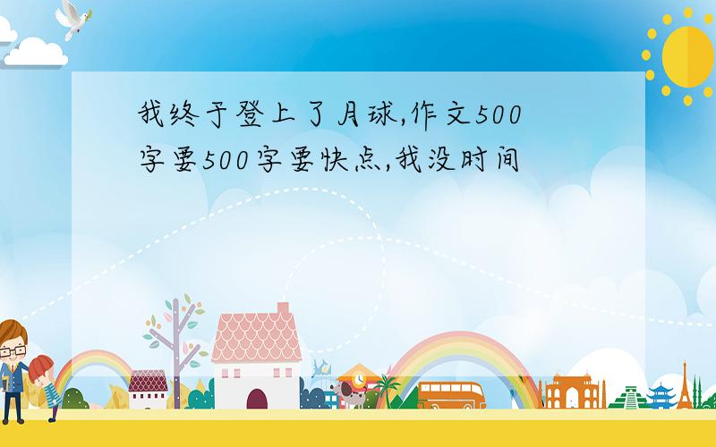 我终于登上了月球,作文500字要500字要快点,我没时间