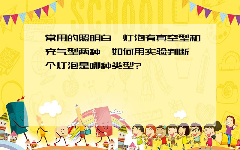 常用的照明白炽灯泡有真空型和充气型两种,如何用实验判断一个灯泡是哪种类型?