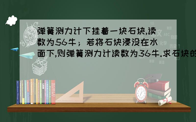 弹簧测力计下挂着一块石块,读数为56牛；若将石块浸没在水面下,则弹簧测力计读数为36牛.求石块的密度