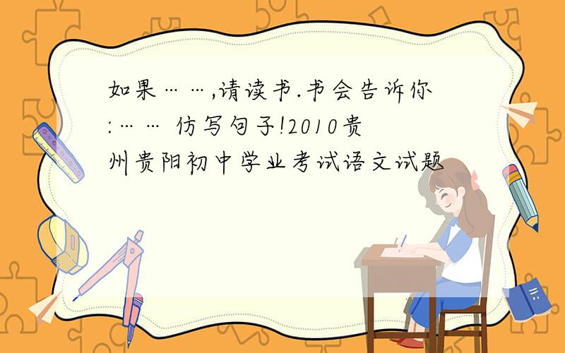 如果……,请读书.书会告诉你:…… 仿写句子!2010贵州贵阳初中学业考试语文试题