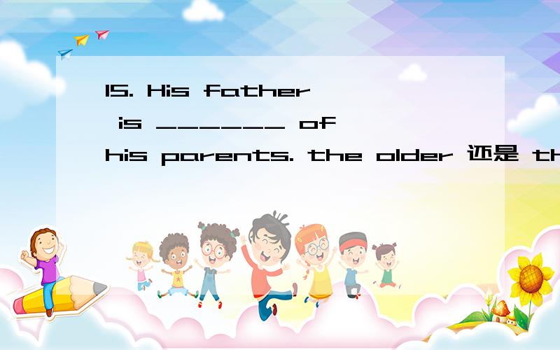 15. His father is ______ of his parents. the older 还是 the elder