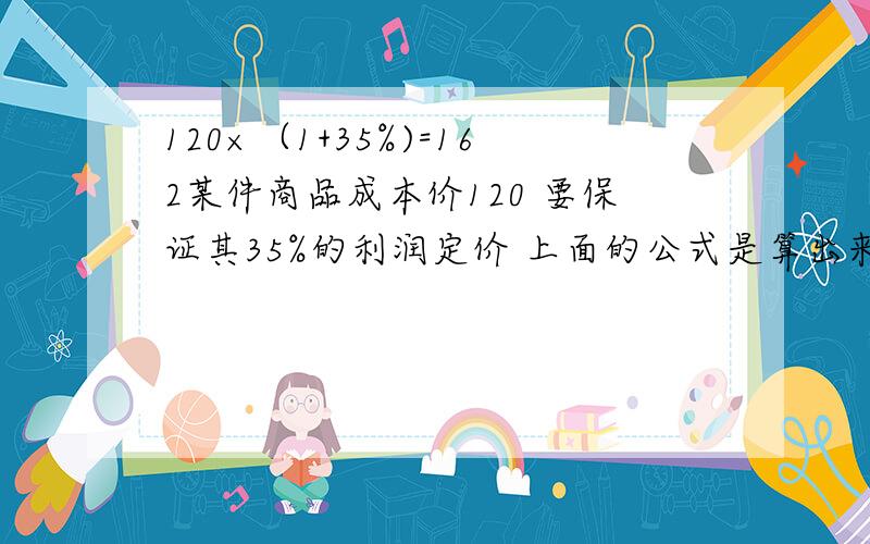 120×（1+35%)=162某件商品成本价120 要保证其35%的利润定价 上面的公式是算出来了定在162我就想问公式里面为什么有个11代表什么?