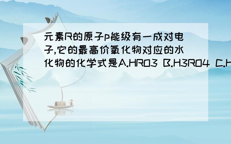 元素R的原子p能级有一成对电子,它的最高价氧化物对应的水化物的化学式是A.HRO3 B.H3RO4 C.H4RO3 D.H2RO4