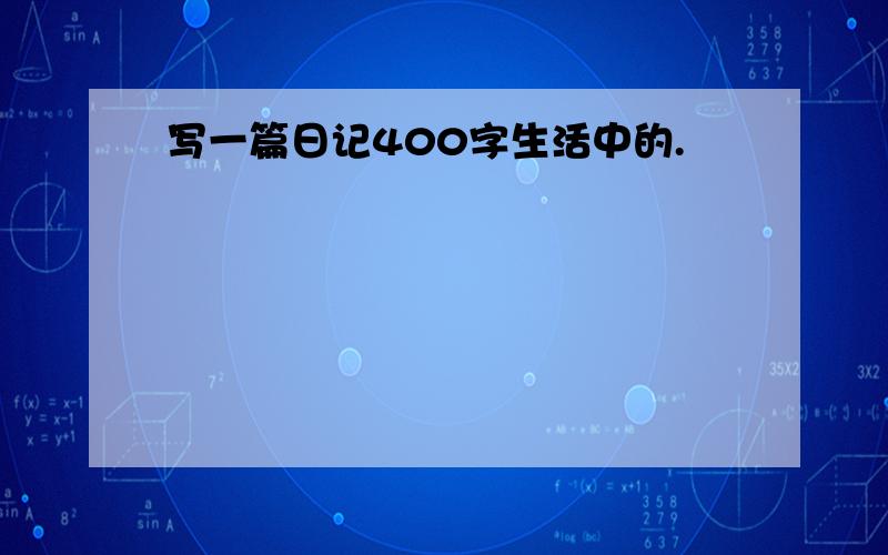 写一篇日记400字生活中的.