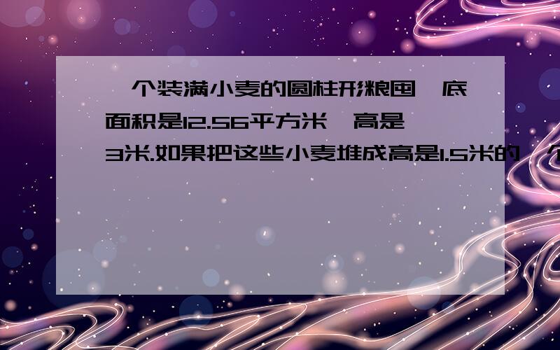 一个装满小麦的圆柱形粮囤,底面积是12.56平方米,高是3米.如果把这些小麦堆成高是1.5米的一个圆锥形麦堆,他的战地面积是多少平方米.