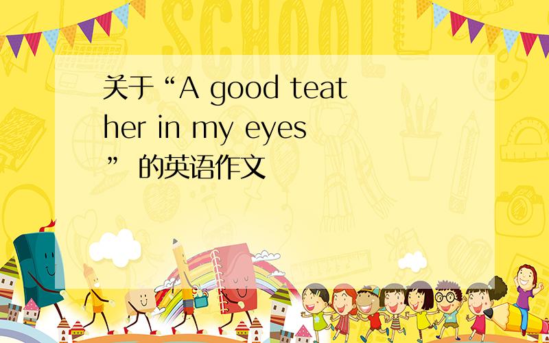 关于“A good teather in my eyes” 的英语作文