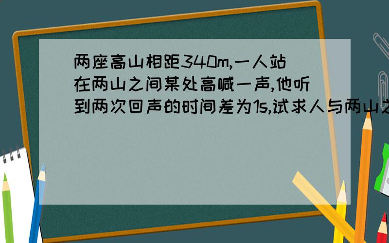 两座高山相距340m,一人站在两山之间某处高喊一声,他听到两次回声的时间差为1s,试求人与两山之间的距离可以用求解的方式来写吗?已知求证那样的~