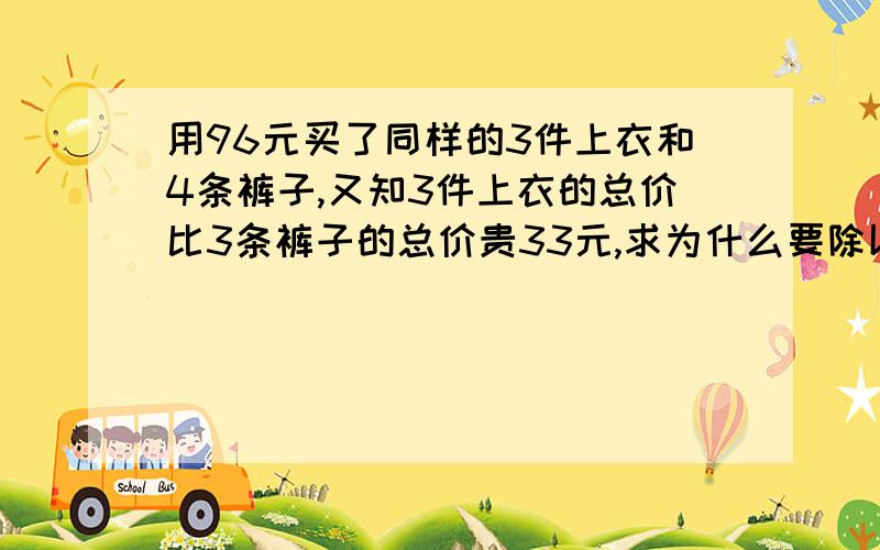 用96元买了同样的3件上衣和4条裤子,又知3件上衣的总价比3条裤子的总价贵33元,求为什么要除以7呢,不是比3条裤子的价格多33元吗?我怎么认为是6呢?