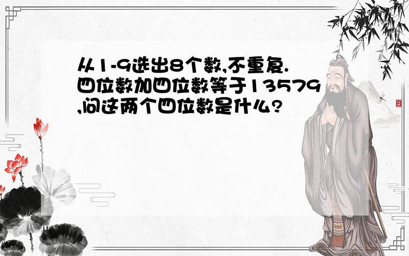 从1-9选出8个数,不重复.四位数加四位数等于13579,问这两个四位数是什么?